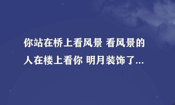 你站在桥上看风景 看风景的人在楼上看你 明月装饰了你的窗子 你装饰了别人的梦