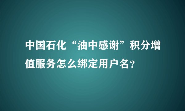 中国石化“油中感谢”积分增值服务怎么绑定用户名？
