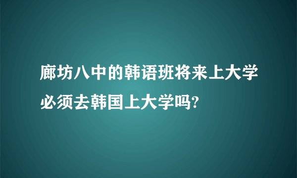 廊坊八中的韩语班将来上大学必须去韩国上大学吗?