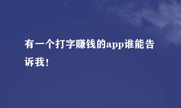有一个打字赚钱的app谁能告诉我！