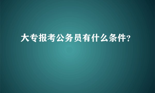 大专报考公务员有什么条件？