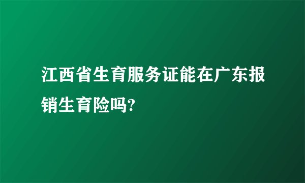 江西省生育服务证能在广东报销生育险吗?
