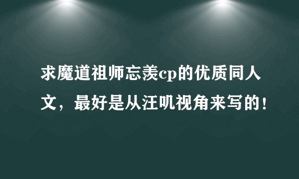 求魔道祖师忘羡cp的优质同人文，最好是从汪叽视角来写的！