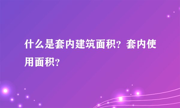 什么是套内建筑面积？套内使用面积？