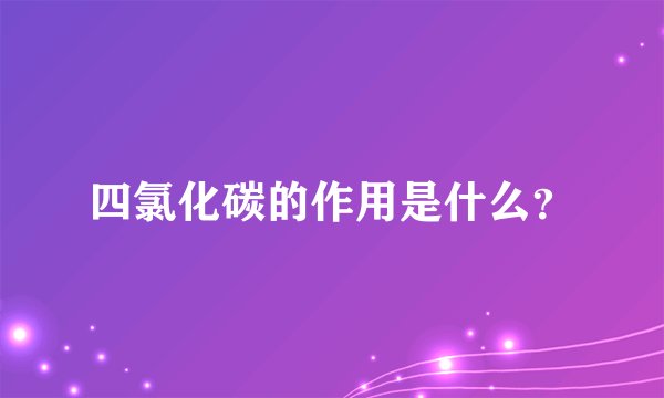 四氯化碳的作用是什么？