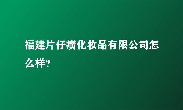 福建片仔癀化妆品有限公司怎么样？