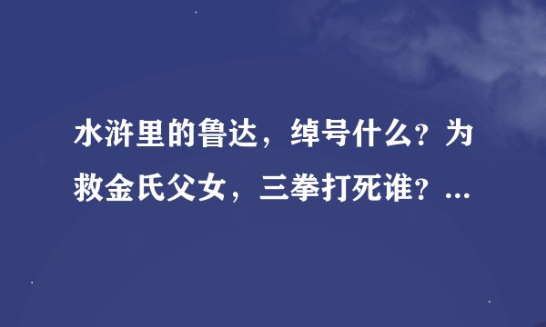 水浒里的鲁达，绰号什么？为救金氏父女，三拳打死谁？为救好友林冲，大闹什么？