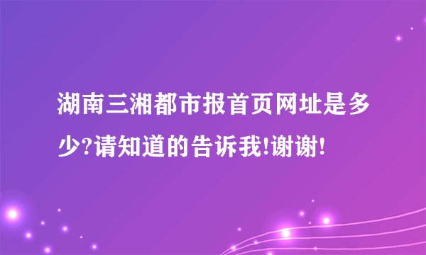 湖南三湘都市报首页网址是多少?请知道的告诉我!谢谢!