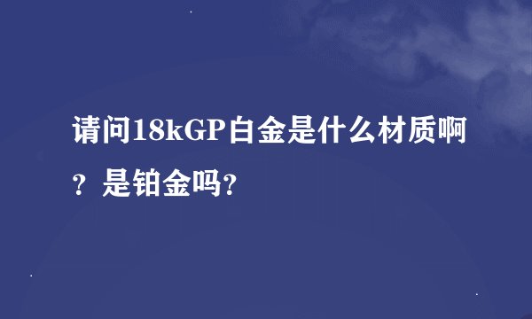 请问18kGP白金是什么材质啊？是铂金吗？