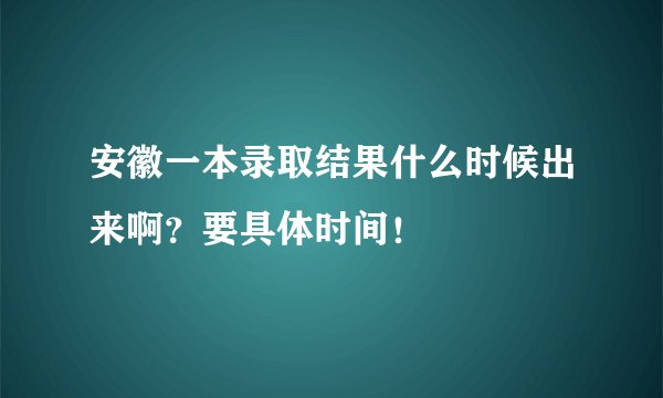 安徽一本录取结果什么时候出来啊？要具体时间！