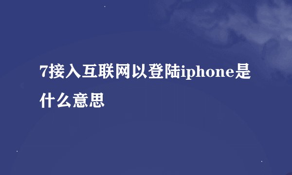7接入互联网以登陆iphone是什么意思