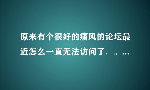 原来有个很好的痛风的论坛最近怎么一直无法访问了。。。 版主是绝望华南虎他们。谁知道内情啊？