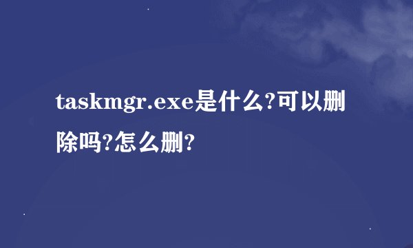 taskmgr.exe是什么?可以删除吗?怎么删?