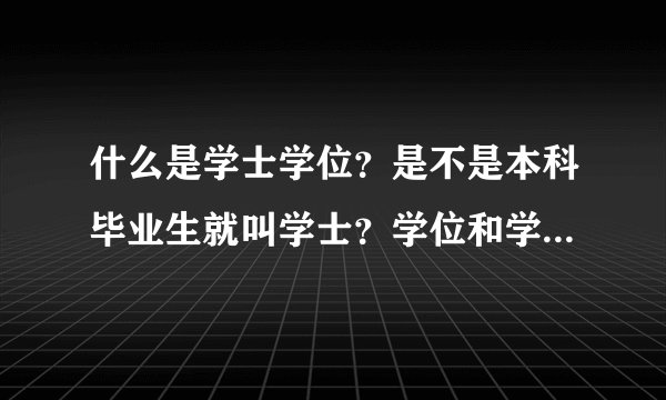 什么是学士学位？是不是本科毕业生就叫学士？学位和学历是不是一回事？