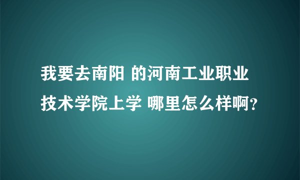 我要去南阳 的河南工业职业技术学院上学 哪里怎么样啊？
