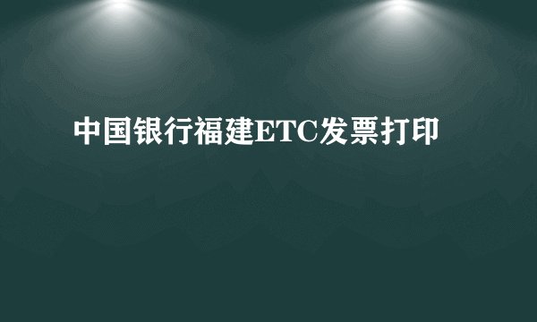 中国银行福建ETC发票打印