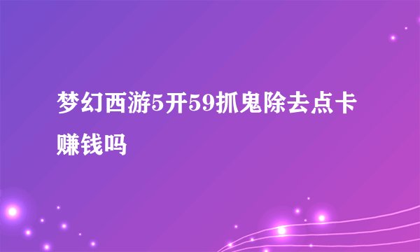 梦幻西游5开59抓鬼除去点卡赚钱吗