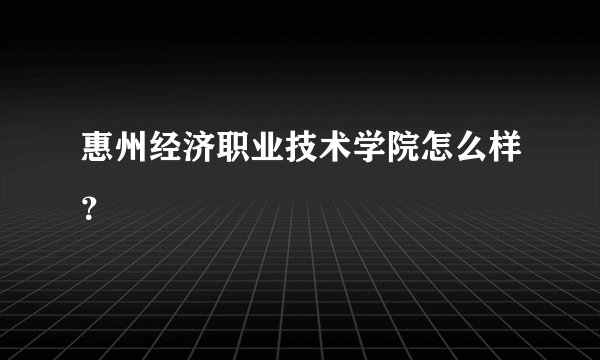 惠州经济职业技术学院怎么样？