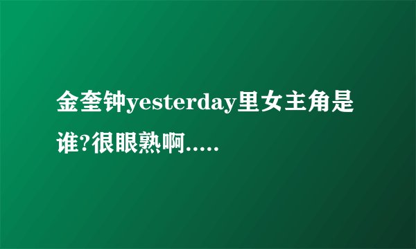 金奎钟yesterday里女主角是谁?很眼熟啊.........