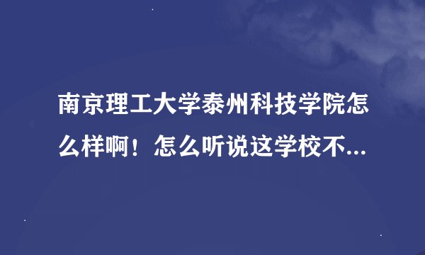 南京理工大学泰州科技学院怎么样啊！怎么听说这学校不咋样。那么南理工泰科院究竟怎么样啊？谢谢啊！