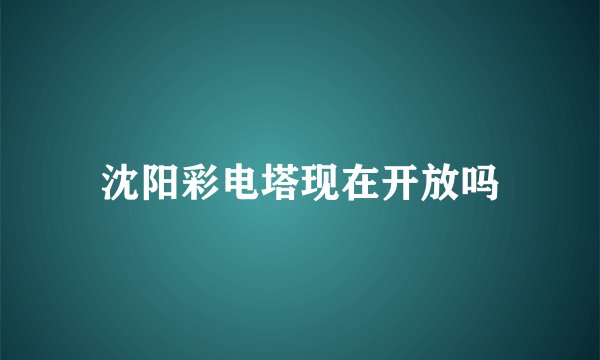 沈阳彩电塔现在开放吗