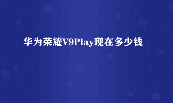 华为荣耀V9Play现在多少钱