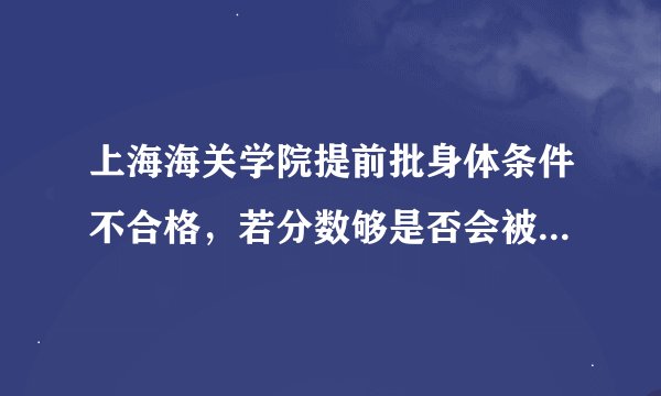 上海海关学院提前批身体条件不合格，若分数够是否会被提档？还是提档后再经他学校的体检被退档