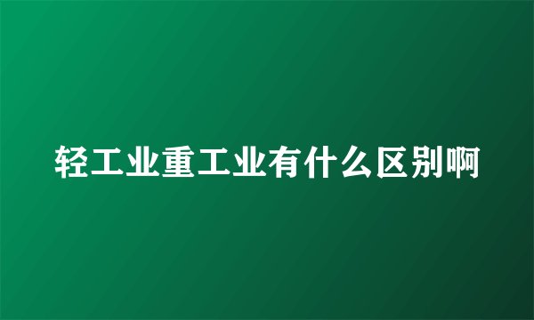 轻工业重工业有什么区别啊
