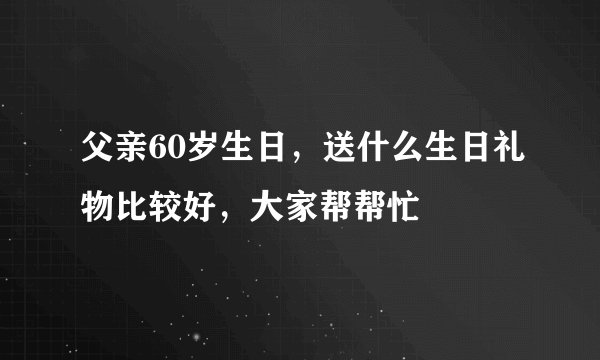 父亲60岁生日，送什么生日礼物比较好，大家帮帮忙