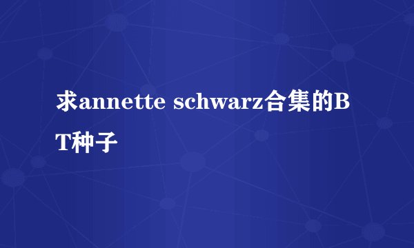 求annette schwarz合集的BT种子