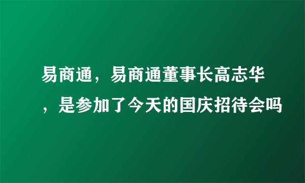 易商通，易商通董事长高志华，是参加了今天的国庆招待会吗