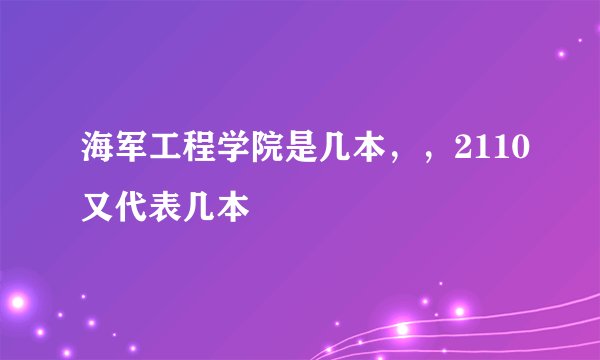 海军工程学院是几本，，2110又代表几本