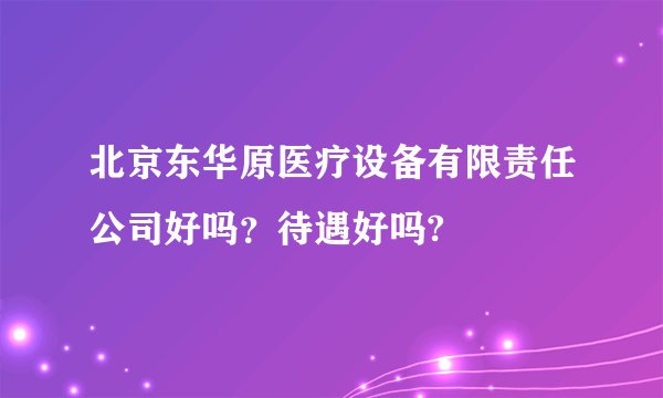 北京东华原医疗设备有限责任公司好吗？待遇好吗?