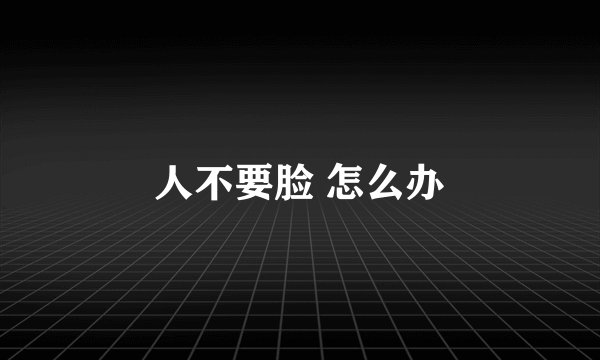 人不要脸 怎么办