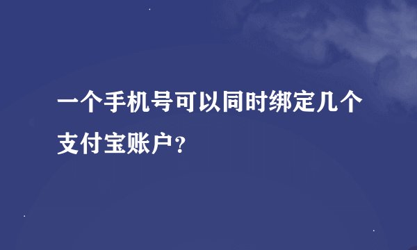 一个手机号可以同时绑定几个支付宝账户？