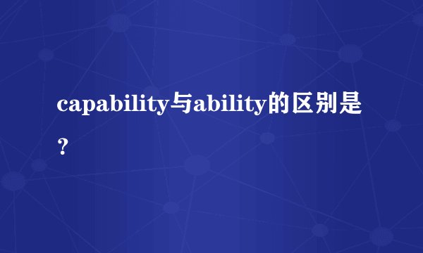 capability与ability的区别是？