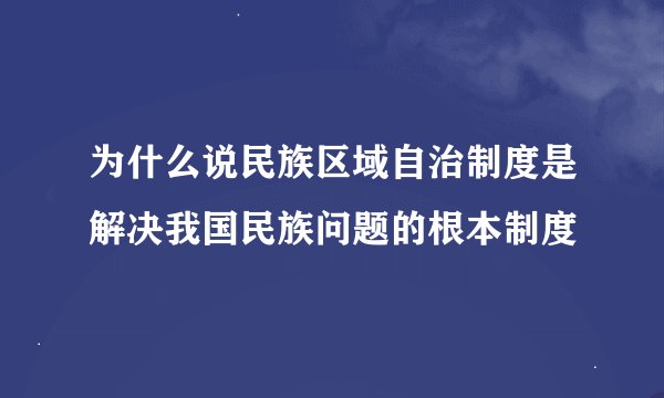 为什么说民族区域自治制度是解决我国民族问题的根本制度