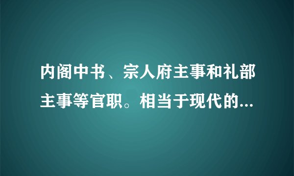 内阁中书、宗人府主事和礼部主事等官职。相当于现代的什么职务