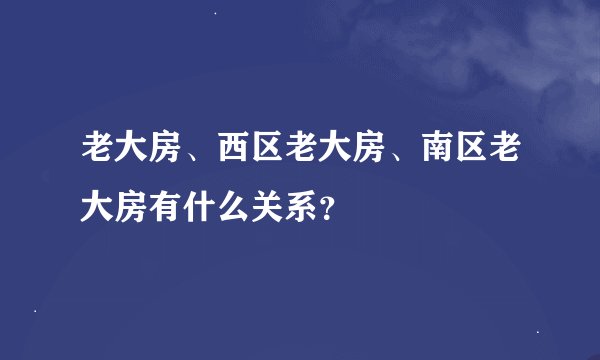老大房、西区老大房、南区老大房有什么关系？