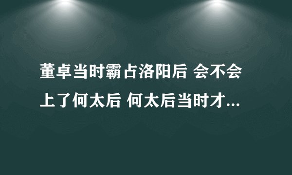 董卓当时霸占洛阳后 会不会上了何太后 何太后当时才三十出头 而且那个身份很吸引人