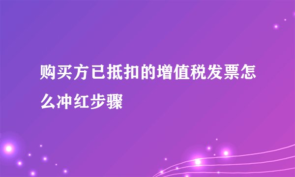 购买方已抵扣的增值税发票怎么冲红步骤