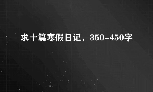 求十篇寒假日记，350-450字