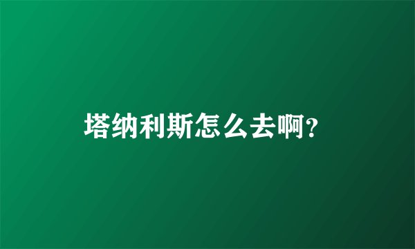 塔纳利斯怎么去啊？