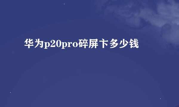 华为p20pro碎屏卞多少钱