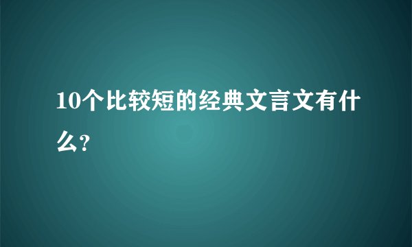 10个比较短的经典文言文有什么？