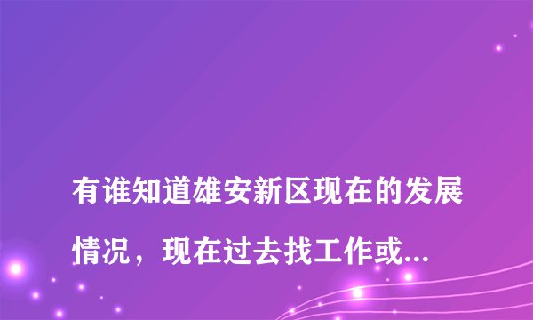 
有谁知道雄安新区现在的发展情况，现在过去找工作或做点小生意怎么样？可行吗？

