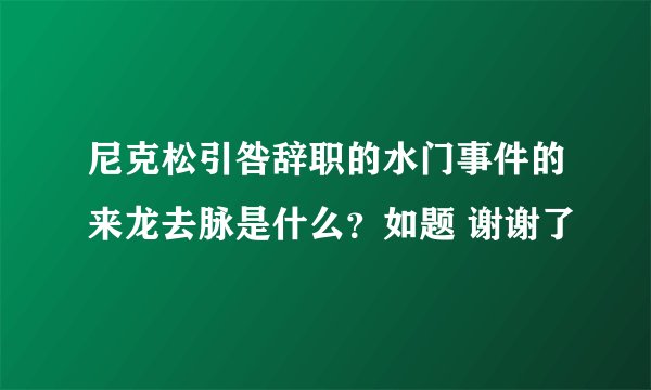 尼克松引咎辞职的水门事件的来龙去脉是什么？如题 谢谢了