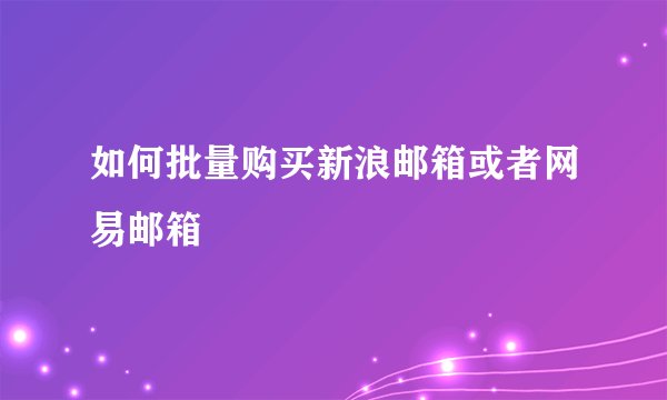 如何批量购买新浪邮箱或者网易邮箱