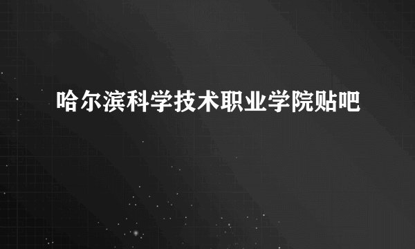 哈尔滨科学技术职业学院贴吧