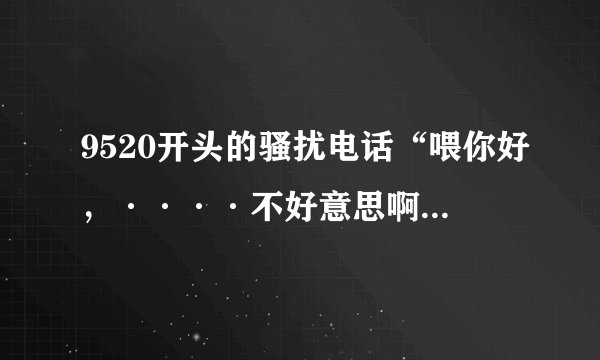 9520开头的骚扰电话“喂你好，····不好意思啊我实在听不到你的声音，那我就先不打扰了再见！”